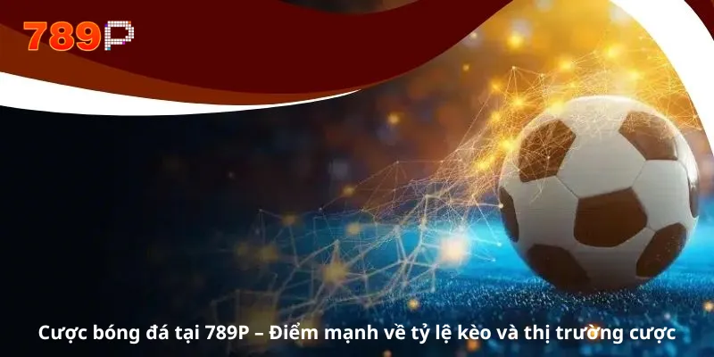 Cược bóng đá tại 789P – Điểm mạnh về tỷ lệ kèo và thị trường cược